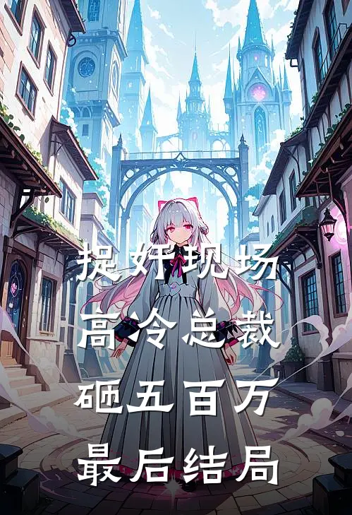 捉奸现场，高冷总裁砸五百万最后结局
