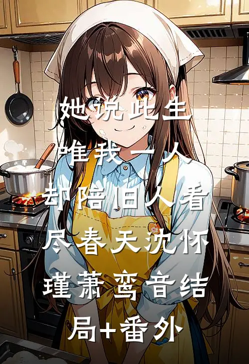 她说此生唯我一人，却陪旧人看尽春天沈怀瑾萧鸾音结局+番外