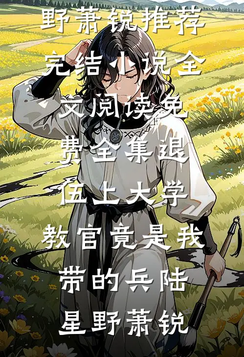 退伍上大学，教官竟是我带的兵陆星野萧锐推荐完结小说_全文阅读免费全集退伍上大学，教官竟是我带的兵陆星野萧锐