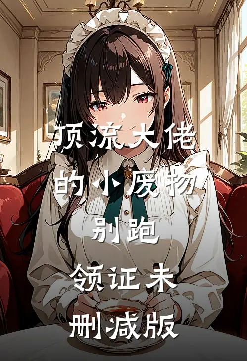顶流大佬的小废物：别跑，领证未删减版