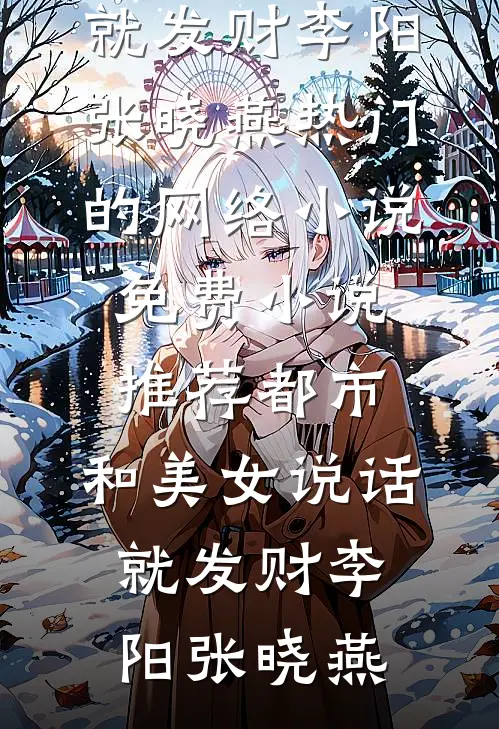都市，和美女说话就发财李阳张晓燕热门的网络小说_免费小说推荐都市，和美女说话就发财(李阳张晓燕)