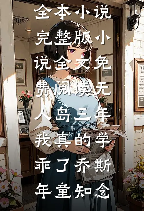 “无人岛”三年，我真的学乖了(乔斯年童知念)最新全本小说_完整版小说全文免费阅读“无人岛”三年，我真的学乖了(乔斯年童知念)