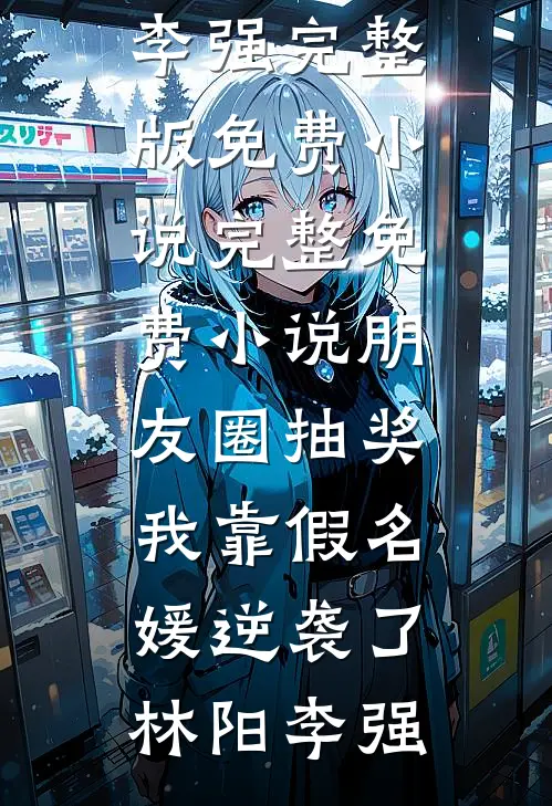朋友圈抽奖，我靠假名媛逆袭了(林阳李强)完整版免费小说_完整免费小说朋友圈抽奖，我靠假名媛逆袭了(林阳李强)