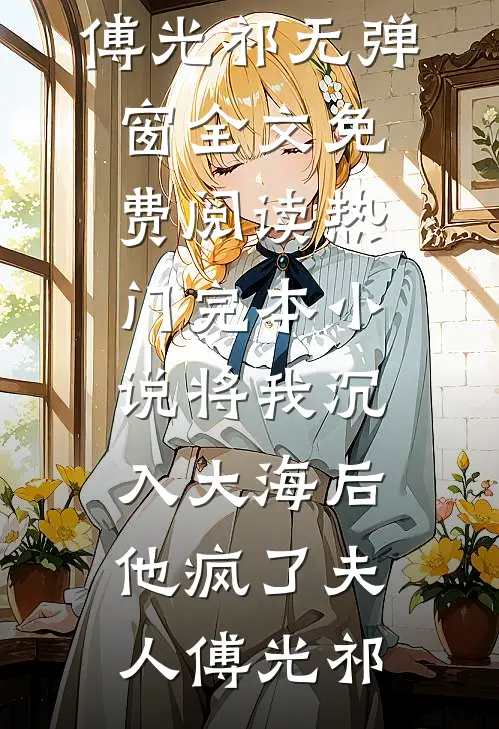 将我沉入大海后，他疯了夫人傅光祁无弹窗全文免费阅读_热门完本小说将我沉入大海后，他疯了(夫人傅光祁)