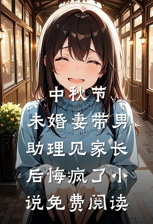 中秋节，未婚妻带男助理见家长后悔疯了小说免费阅读
