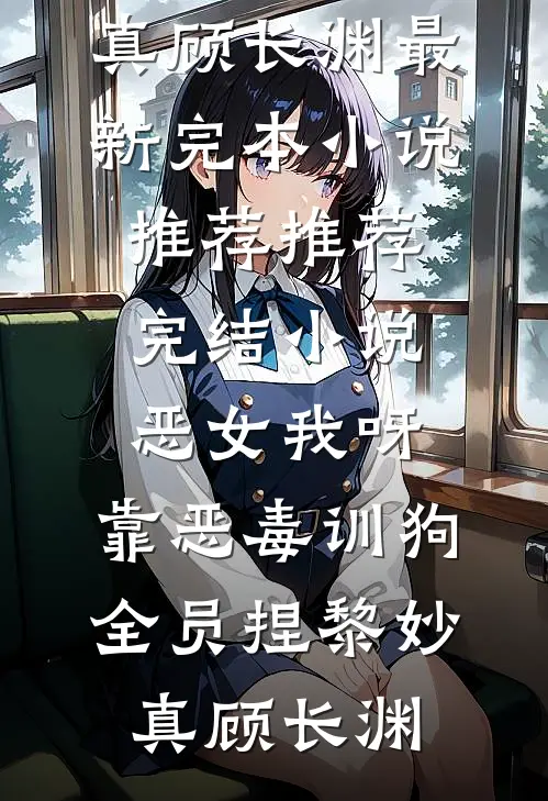 恶女我呀，靠恶毒训狗全员捏(黎妙真顾长渊)最新完本小说推荐_推荐完结小说恶女我呀，靠恶毒训狗全员捏黎妙真顾长渊