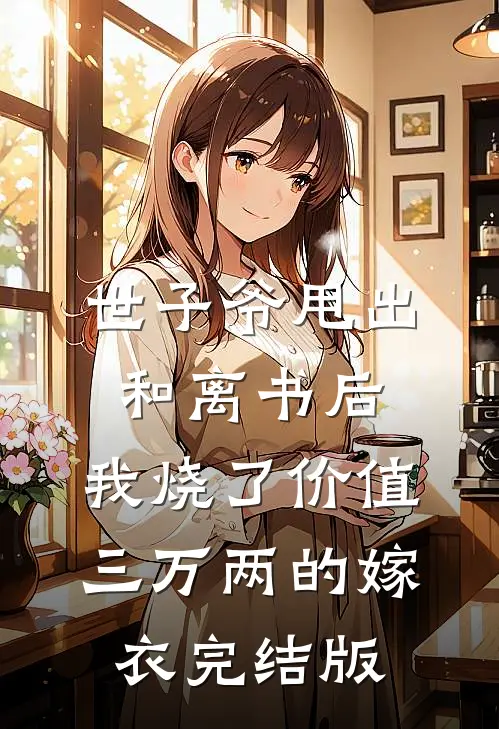 世子爷甩出和离书后，我烧了价值三万两的嫁衣完结版