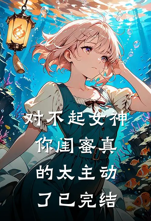 对不起女神，你闺蜜真的太主动了已完结