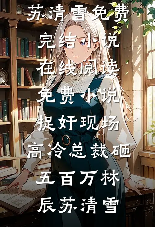 捉奸现场，高冷总裁砸五百万林辰苏清雪免费完结小说_在线阅读免费小说捉奸现场，高冷总裁砸五百万(林辰苏清雪)