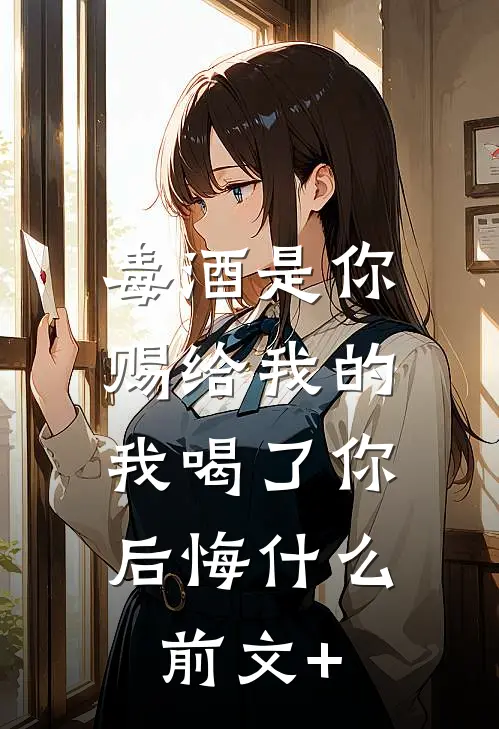 毒酒是你赐给我的，我喝了你后悔什么前文+
