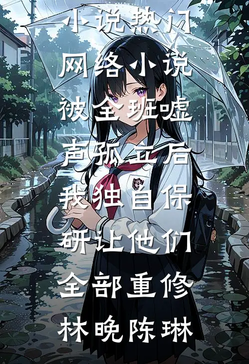 被全班“嘘”声孤立后，我独自保研让他们全部重修林晚陈琳免费完结版小说_热门网络小说被全班“嘘”声孤立后，我独自保研让他们全部重修(林晚陈琳)