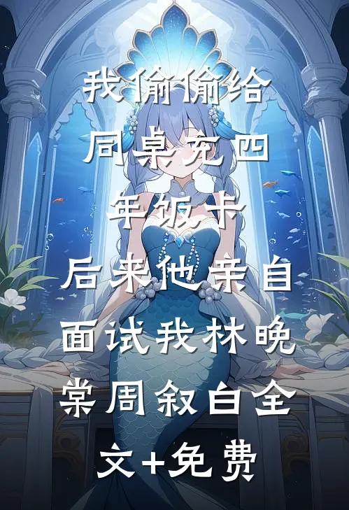 我偷偷给同桌充四年饭卡，后来他亲自面试我林晚棠周叙白全文+免费