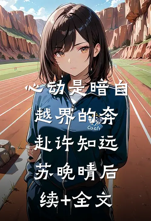 心动是暗自越界的奔赴许知远苏晚晴后续+全文