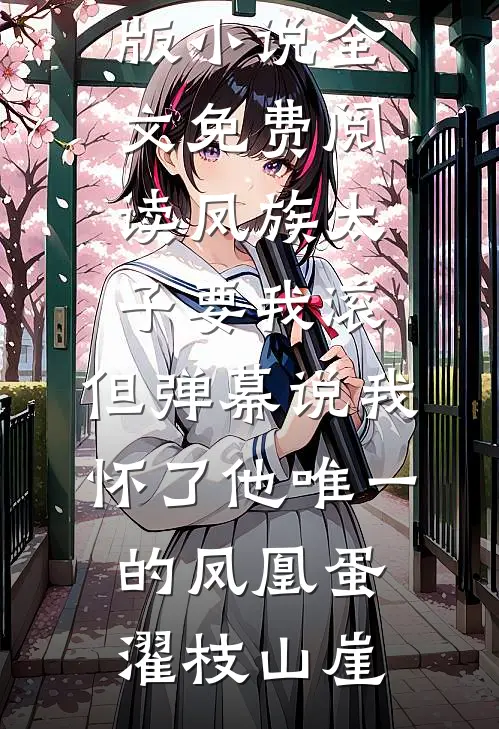 凤族太子要我滚，但弹幕说我怀了他唯一的凤凰蛋濯枝山崖免费小说免费阅读_完结版小说全文免费阅读凤族太子要我滚，但弹幕说我怀了他唯一的凤凰蛋(濯枝山崖)