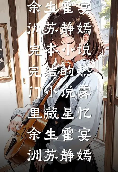 雾里藏星忆余生霍宴洲苏静嫣完本小说_完结的热门小说雾里藏星忆余生(霍宴洲苏静嫣)