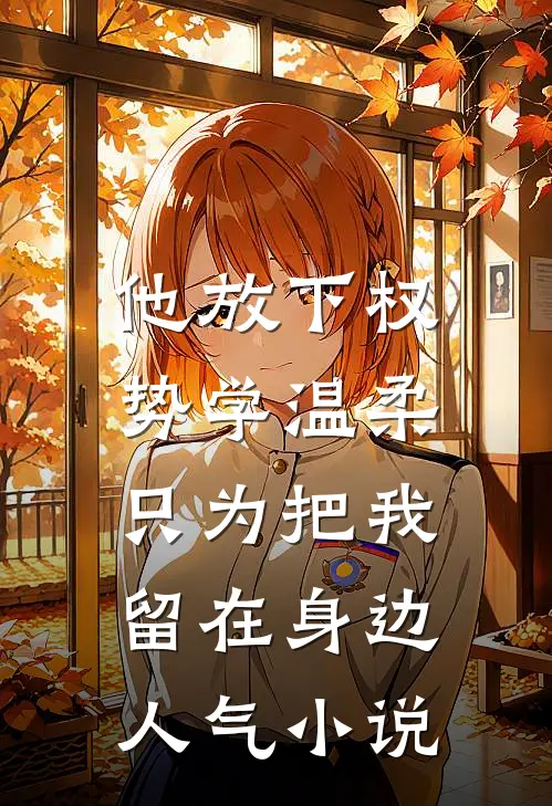 他放下权势学温柔，只为把我留在身边人气小说
