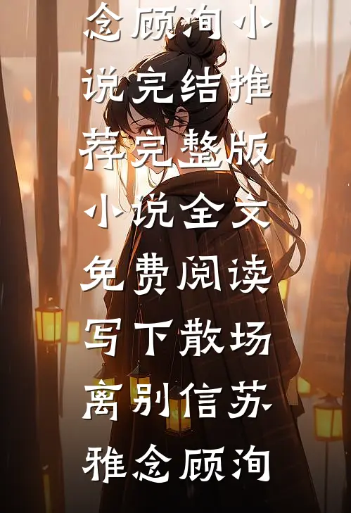写下散场离别信(苏雅念顾洵)小说完结推荐_完整版小说全文免费阅读写下散场离别信苏雅念顾洵