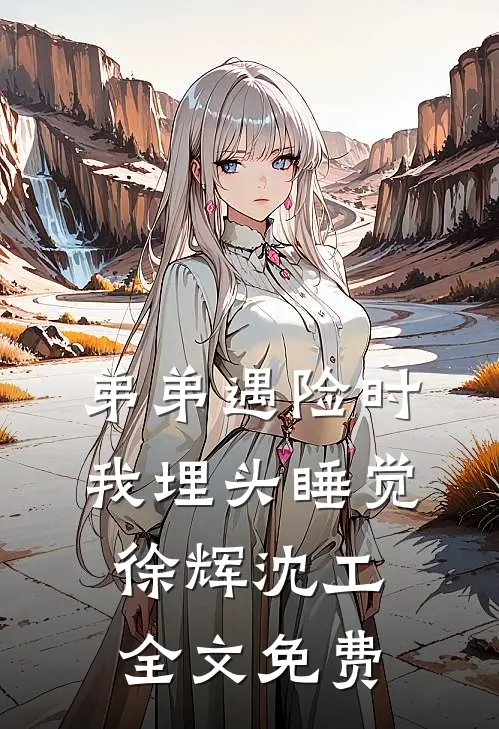 弟弟遇险时，我埋头睡觉徐辉沈工全文免费
