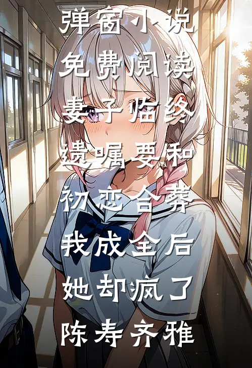 妻子临终遗嘱要和初恋合葬，我成全后她却疯了陈寿齐雅免费阅读无弹窗_小说免费阅读妻子临终遗嘱要和初恋合葬，我成全后她却疯了陈寿齐雅