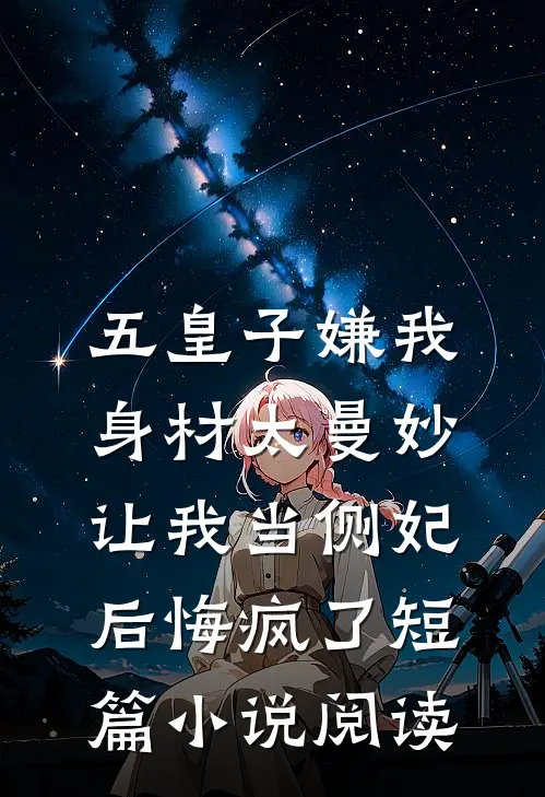 五皇子嫌我身材太曼妙，让我当侧妃后悔疯了短篇小说阅读