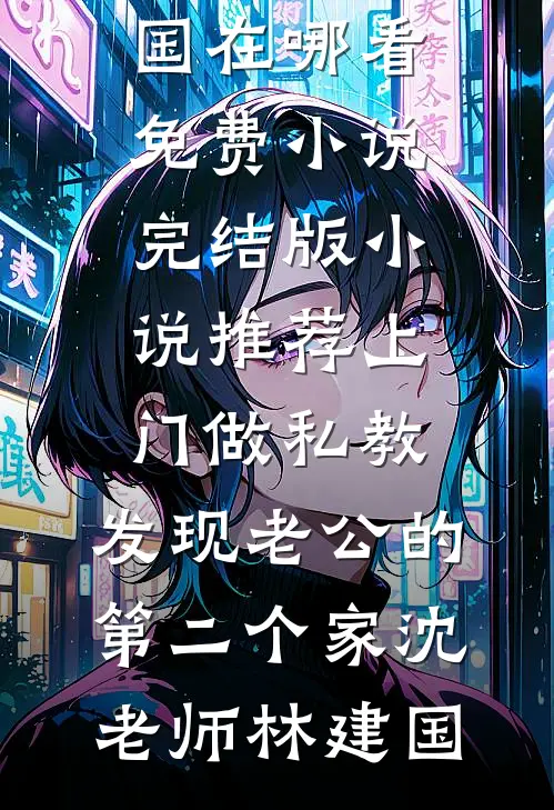 上门做私教，发现老公的第二个家沈老师林建国在哪看免费小说_完结版小说推荐上门做私教，发现老公的第二个家沈老师林建国