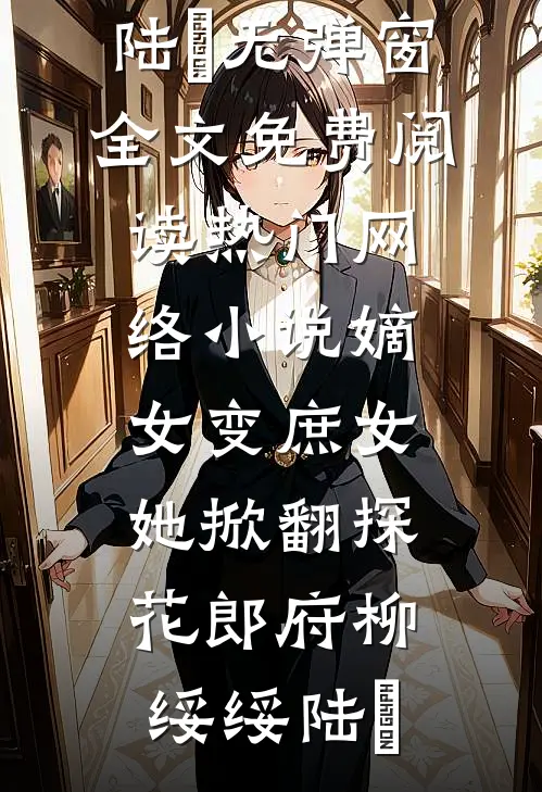 嫡女变庶女，她掀翻探花郎府(柳绥绥陆珝)无弹窗全文免费阅读_热门网络小说嫡女变庶女，她掀翻探花郎府柳绥绥陆珝