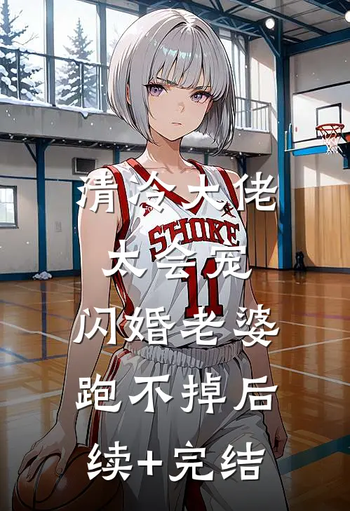 清冷大佬太会宠，闪婚老婆跑不掉后续+完结