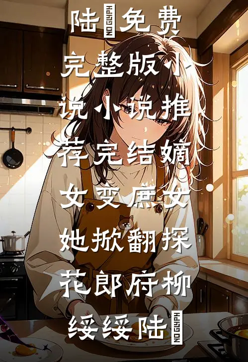 嫡女变庶女，她掀翻探花郎府(柳绥绥陆珝)免费完整版小说_小说推荐完结嫡女变庶女，她掀翻探花郎府(柳绥绥陆珝)