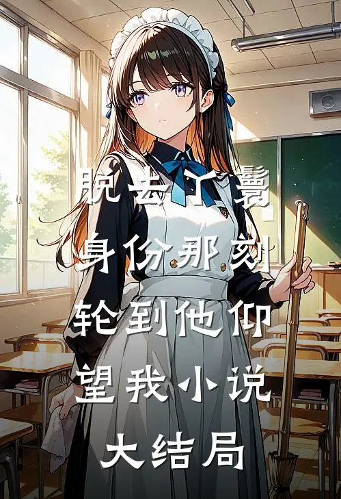 脱去丫鬟身份那刻，轮到他仰望我小说大结局