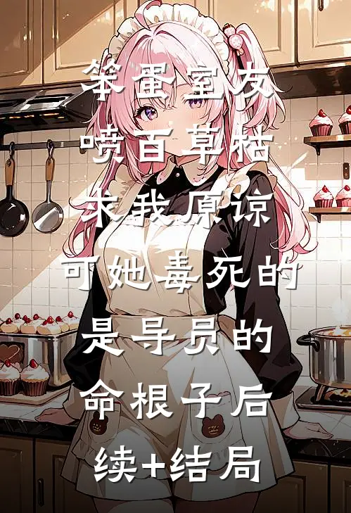 笨蛋室友喷百草枯求我原谅，可她毒死的是导员的命根子后续+结局