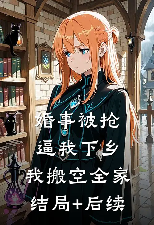 婚事被抢逼我下乡，我搬空全家结局+后续
