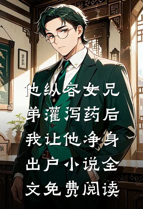 他纵容女兄弟灌泻药后，我让他净身出户小说全文免费阅读