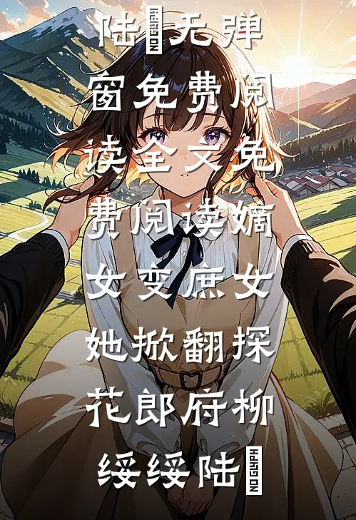 嫡女变庶女，她掀翻探花郎府柳绥绥陆珝无弹窗免费阅读_全文免费阅读嫡女变庶女，她掀翻探花郎府(柳绥绥陆珝)