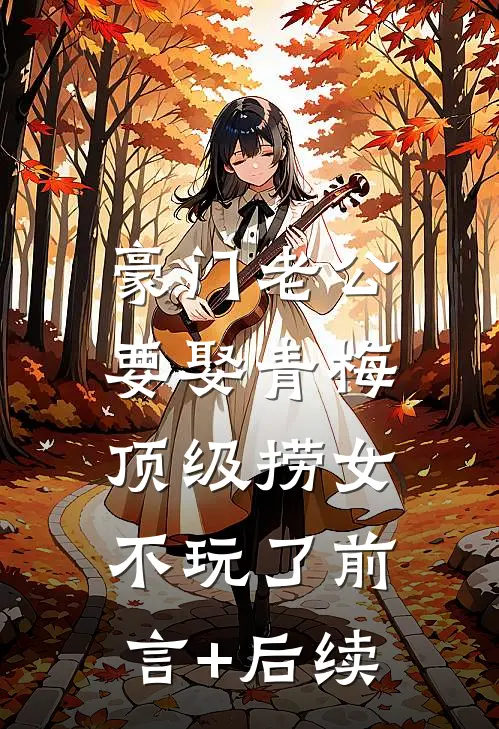 豪门老公要娶青梅，顶级捞女不玩了前言+后续