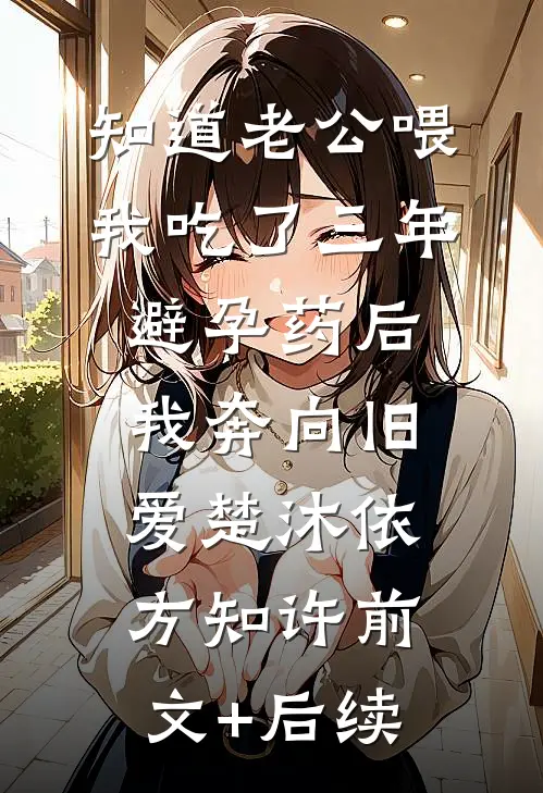 知道老公喂我吃了三年避孕药后，我奔向旧爱楚沐依方知许前文+后续