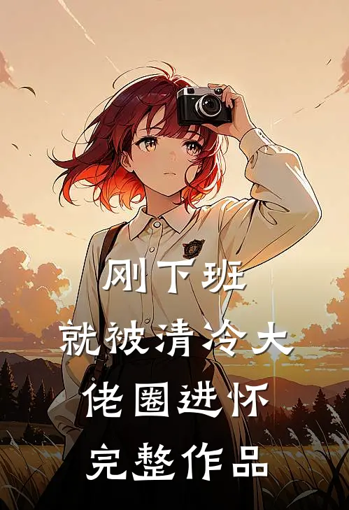 刚下班，就被清冷大佬圈进怀完整作品