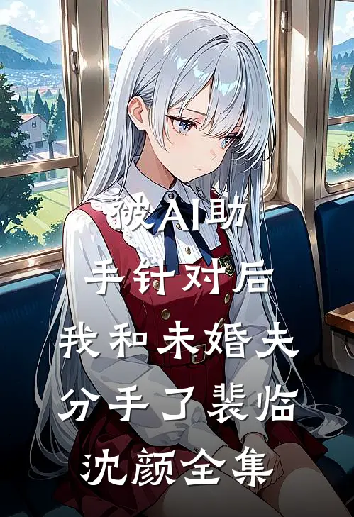 被AI助手针对后，我和未婚夫分手了裴临沈颜全集