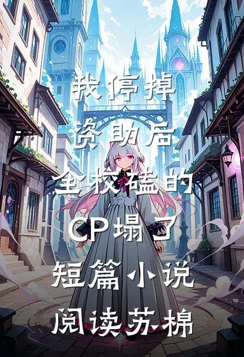 我停掉资助后，全校磕的CP塌了短篇小说阅读苏棉