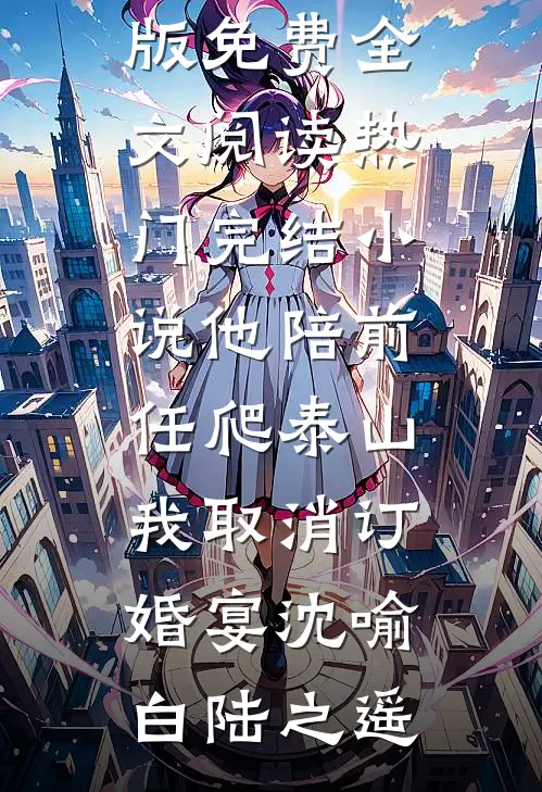 他陪前任爬泰山，我取消订婚宴沈喻白陆之遥完整版免费全文阅读_热门完结小说他陪前任爬泰山，我取消订婚宴沈喻白陆之遥
