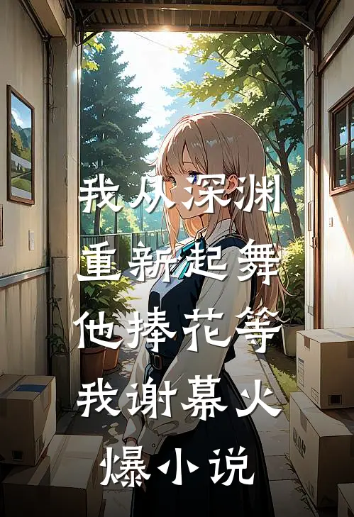 我从深渊重新起舞，他捧花等我谢幕火爆小说