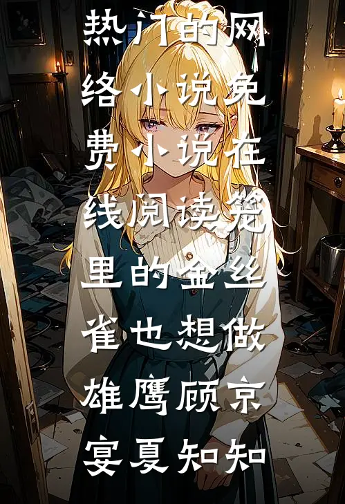 笼里的金丝雀也想做雄鹰顾京宴夏知知热门的网络小说_免费小说在线阅读笼里的金丝雀也想做雄鹰顾京宴夏知知