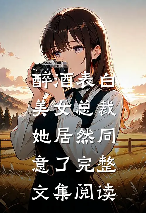 醉酒表白美女总裁，她居然同意了完整文集阅读