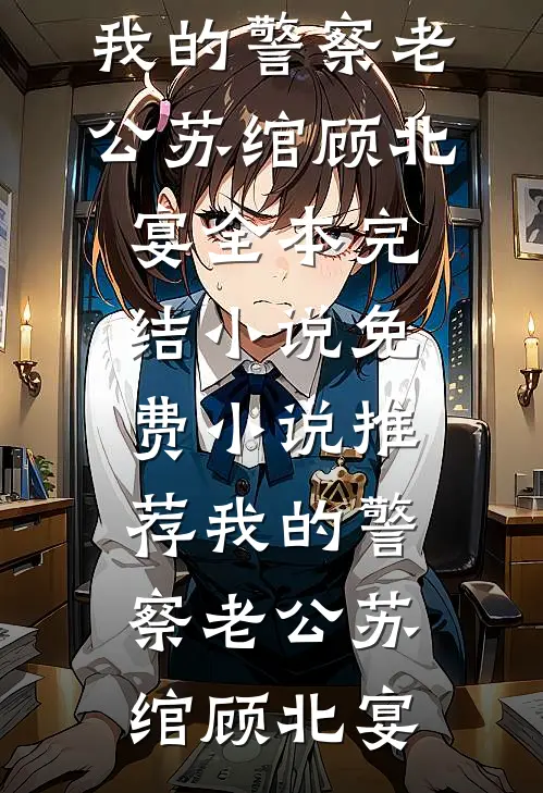 我的警察老公苏绾顾北宴全本完结小说_免费小说推荐我的警察老公苏绾顾北宴