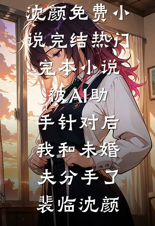 被AI助手针对后，我和未婚夫分手了(裴临沈颜)免费小说完结_热门完本小说被AI助手针对后，我和未婚夫分手了(裴临沈颜)