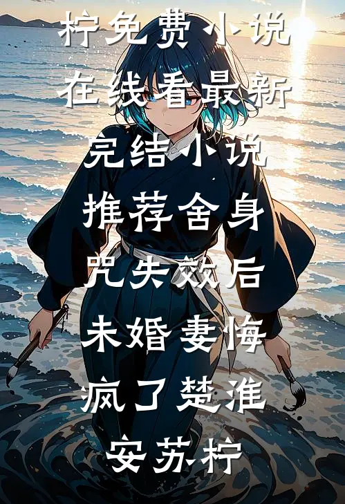 舍身咒失效后，未婚妻悔疯了楚淮安苏柠免费小说在线看_最新完结小说推荐舍身咒失效后，未婚妻悔疯了(楚淮安苏柠)