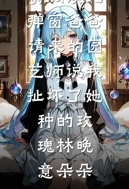 爸爸请来的园艺师说我扯坏了她种的玫瑰林晚意朵朵热门完本小说_小说免费阅读无弹窗爸爸请来的园艺师说我扯坏了她种的玫瑰林晚意朵朵