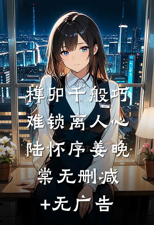 榫卯千般巧，难锁离人心陆怀序姜晚棠无删减+无广告