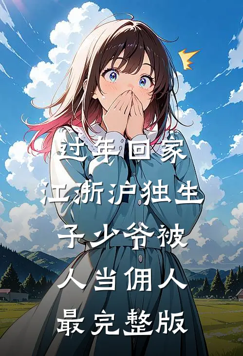 过年回家，江浙沪独生子少爷被人当佣人最完整版