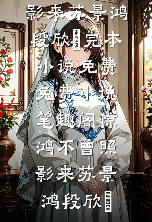惊鸿不曾照影来(苏景鸿段欣玥)完本小说免费_免费小说笔趣阁惊鸿不曾照影来(苏景鸿段欣玥)