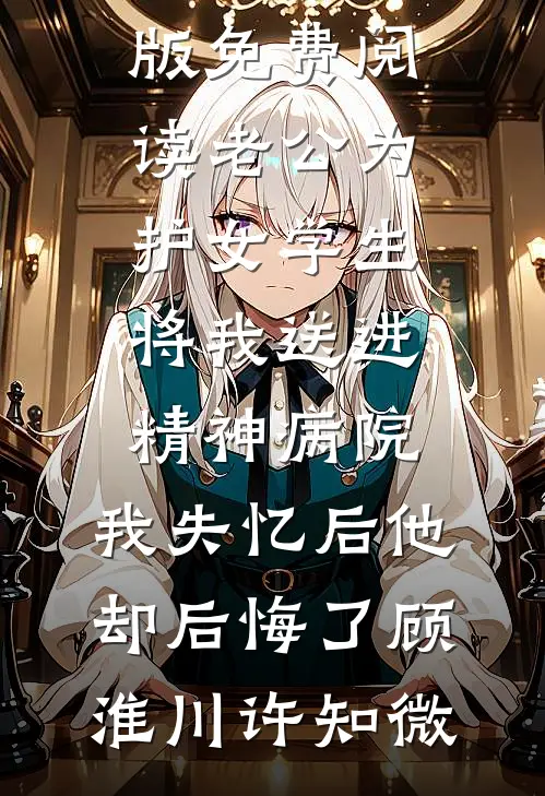 老公为护女学生将我送进精神病院，我失忆后他却后悔了顾淮川许知微免费小说全集_完整版免费阅读老公为护女学生将我送进精神病院，我失忆后他却后悔了(顾淮川许知微)